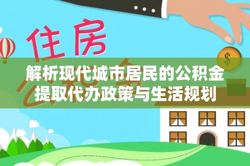 埔心解析现代城市居民的公积金提取代办政策与生活规划