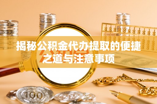 埔心揭秘公积金代办提取的便捷之道与注意事项
