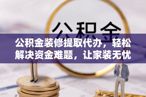 埔心公积金装修提取代办，轻松解决资金难题，让家装无忧