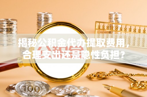 埔心揭秘公积金代办提取费用，合理支出还是隐性负担？