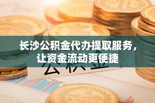 埔心长沙公积金代办提取服务，让资金流动更便捷