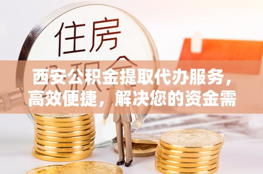 埔心西安公积金提取代办服务，高效便捷，解决您的资金需求