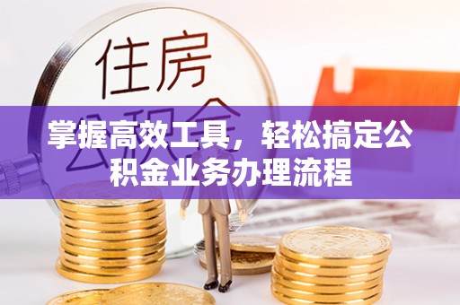 埔心掌握高效工具，轻松搞定公积金业务办理流程