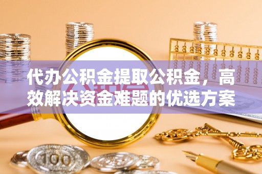 埔心代办公积金提取公积金，高效解决资金难题的优选方案