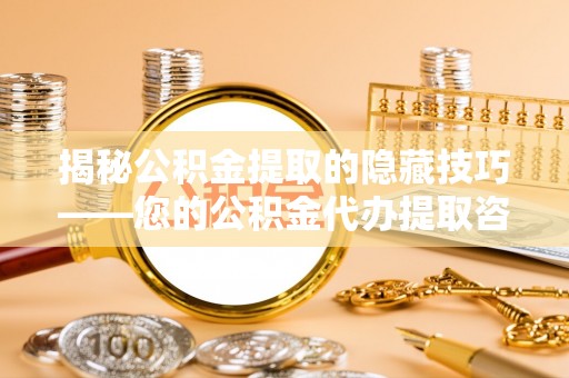 埔心揭秘公积金提取的隐藏技巧——您的公积金代办提取咨询指南