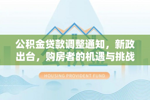 埔心公积金贷款调整通知，新政出台，购房者的机遇与挑战