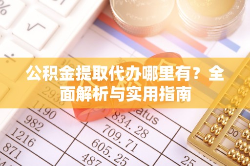 埔心公积金提取代办哪里有？全面解析与实用指南