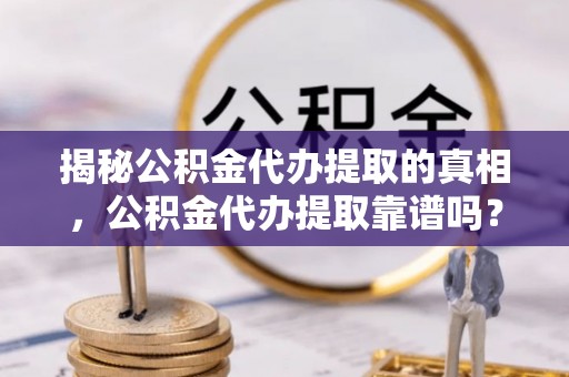 埔心揭秘公积金代办提取的真相，公积金代办提取靠谱吗？