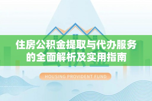 埔心住房公积金提取与代办服务的全面解析及实用指南