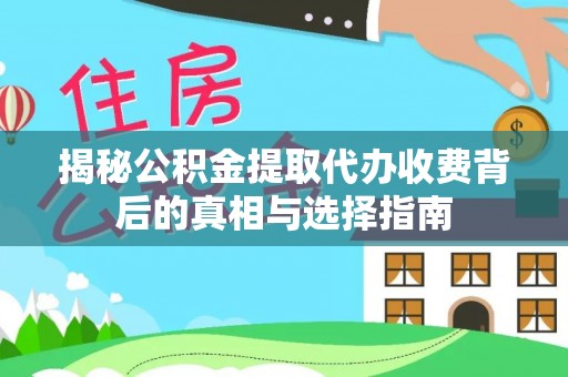埔心揭秘公积金提取代办收费背后的真相与选择指南