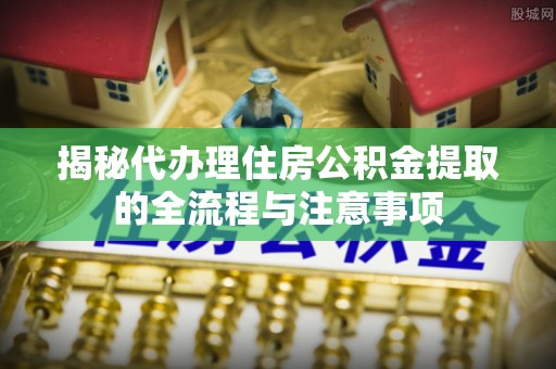 埔心揭秘代办理住房公积金提取的全流程与注意事项