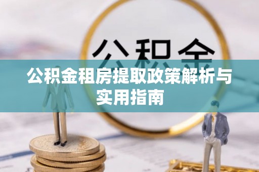 埔心公积金租房提取政策解析与实用指南