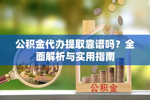 埔心公积金代办提取靠谱吗？全面解析与实用指南