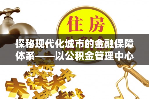 埔心探秘现代化城市的金融保障体系——以公积金管理中心为核心的民生服务