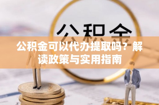 埔心公积金可以代办提取吗？解读政策与实用指南