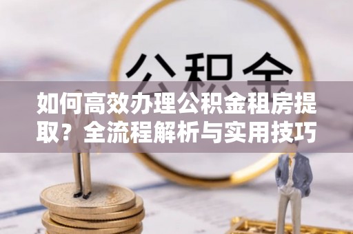 埔心如何高效办理公积金租房提取？全流程解析与实用技巧