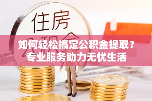 埔心如何轻松搞定公积金提取？专业服务助力无忧生活