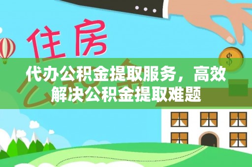 埔心代办公积金提取服务，高效解决公积金提取难题