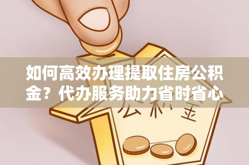 埔心如何高效办理提取住房公积金？代办服务助力省时省心