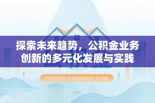 埔心探索未来趋势，公积金业务创新的多元化发展与实践