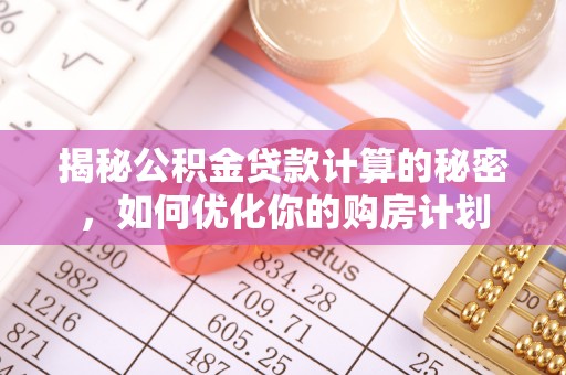 埔心揭秘公积金贷款计算的秘密，如何优化你的购房计划