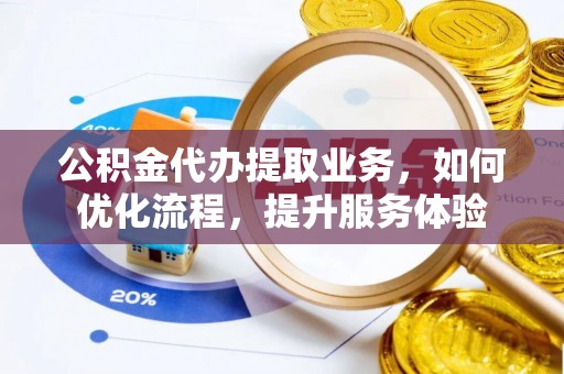 埔心公积金代办提取业务，如何优化流程，提升服务体验