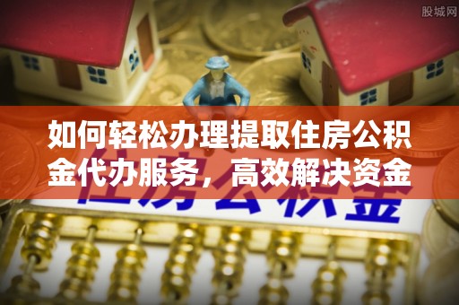 埔心如何轻松办理提取住房公积金代办服务，高效解决资金需求