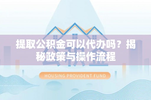 埔心提取公积金可以代办吗？揭秘政策与操作流程