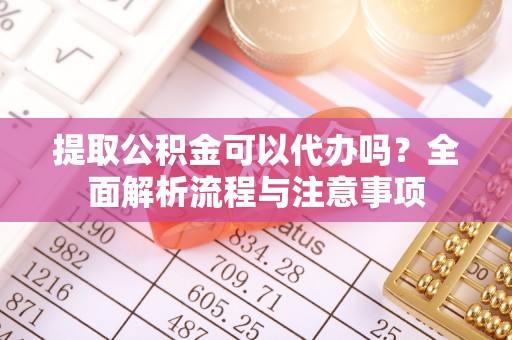 埔心提取公积金可以代办吗？全面解析流程与注意事项
