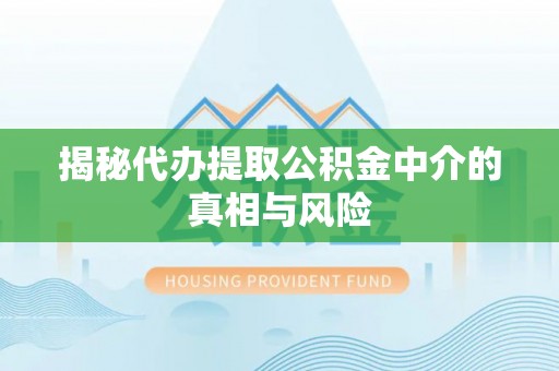 埔心揭秘代办提取公积金中介的真相与风险