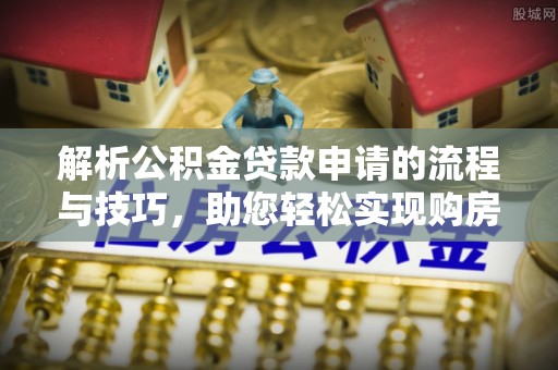 埔心解析公积金贷款申请的流程与技巧，助您轻松实现购房梦