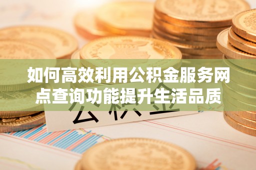 埔心如何高效利用公积金服务网点查询功能提升生活品质
