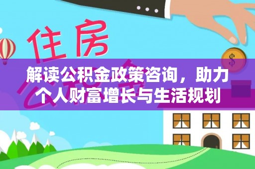 埔心解读公积金政策咨询，助力个人财富增长与生活规划