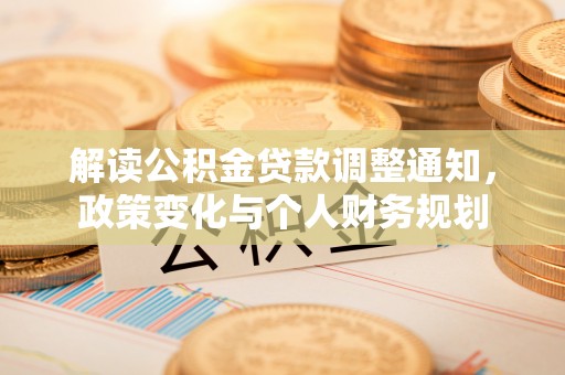 埔心解读公积金贷款调整通知，政策变化与个人财务规划