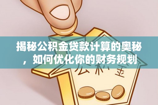 埔心揭秘公积金贷款计算的奥秘，如何优化你的财务规划