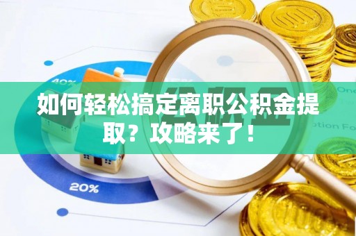 埔心如何轻松搞定离职公积金提取？攻略来了！