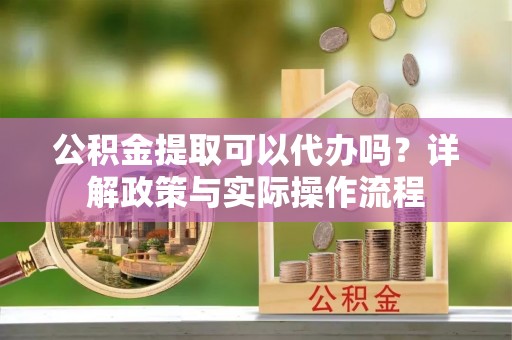 埔心公积金提取可以代办吗？详解政策与实际操作流程