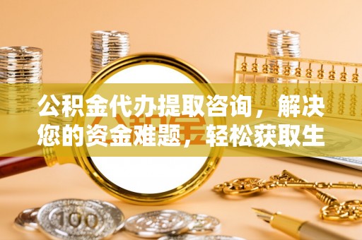 埔心公积金代办提取咨询，解决您的资金难题，轻松获取生活助力