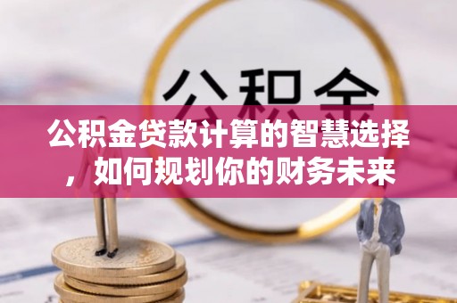 埔心公积金贷款计算的智慧选择，如何规划你的财务未来