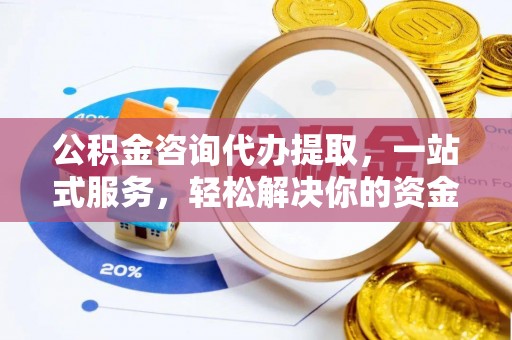 埔心公积金咨询代办提取，一站式服务，轻松解决你的资金难题