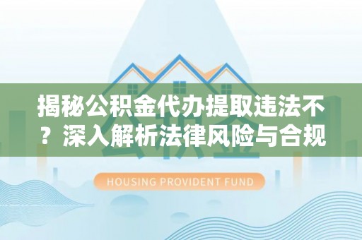 埔心揭秘公积金代办提取违法不？深入解析法律风险与合规途径