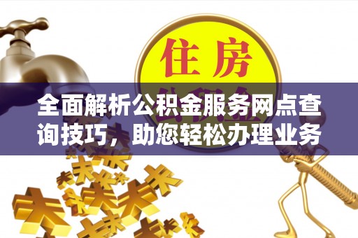 埔心全面解析公积金服务网点查询技巧，助您轻松办理业务