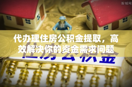 埔心代办理住房公积金提取，高效解决你的资金需求问题