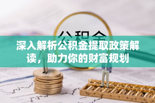 埔心深入解析公积金提取政策解读，助力你的财富规划