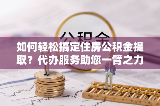 埔心如何轻松搞定住房公积金提取？代办服务助您一臂之力