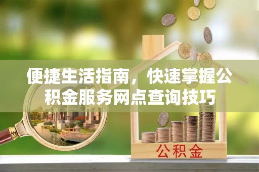 埔心便捷生活指南，快速掌握公积金服务网点查询技巧