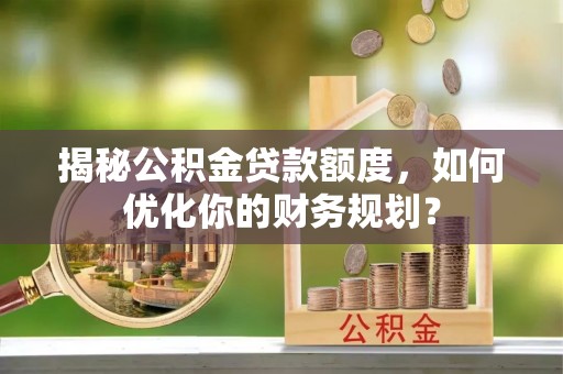 埔心揭秘公积金贷款额度，如何优化你的财务规划？