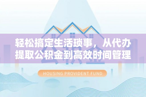 埔心轻松搞定生活琐事，从代办提取公积金到高效时间管理