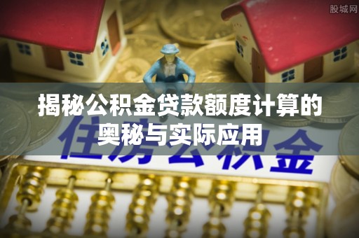 埔心揭秘公积金贷款额度计算的奥秘与实际应用