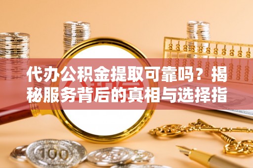 埔心代办公积金提取可靠吗？揭秘服务背后的真相与选择指南